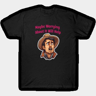 Maybe Worrying About It Will Help T-Shirt